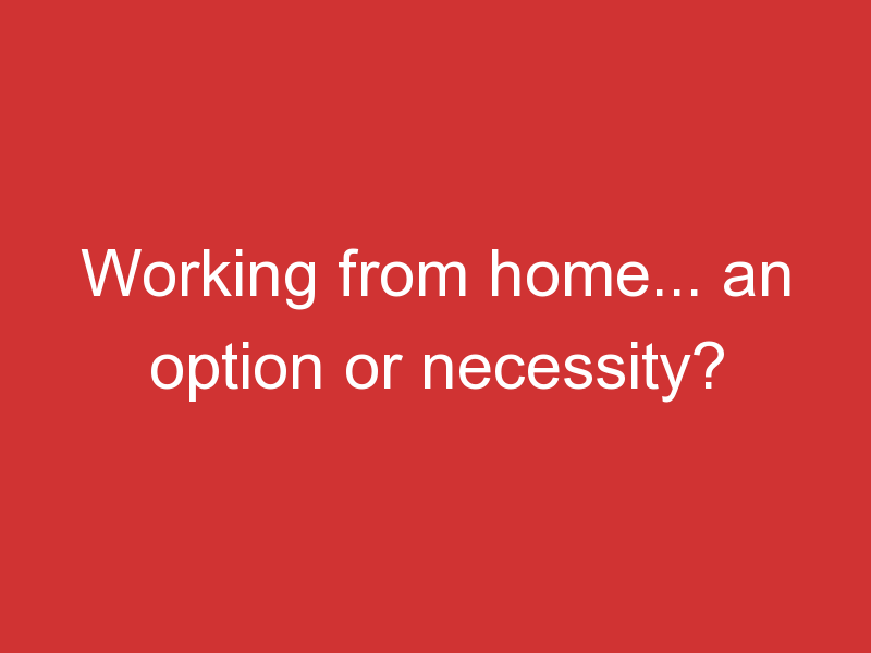 Working from home… an option or necessity? Benefits of working from Home