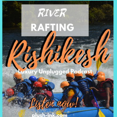 Splendid River Rafting in Rishikesh: it’s worth it! A luxury Unplugged Podcast