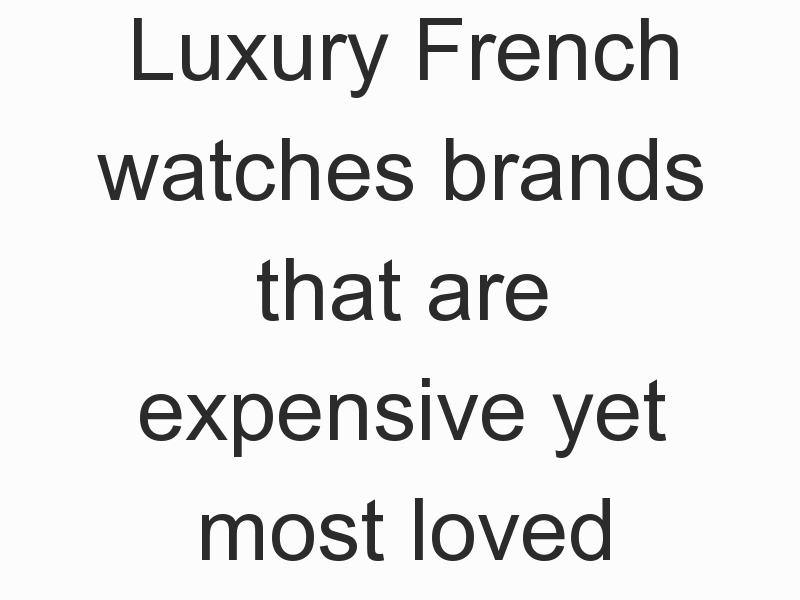 Luxury French watches brands that are expensive yet most loved